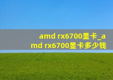 amd rx6700显卡_amd rx6700显卡多少钱